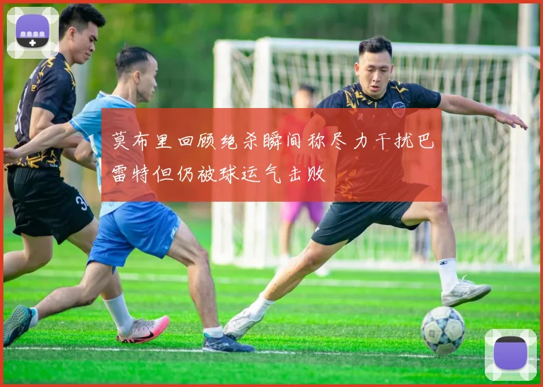 莫布里回顾绝杀瞬间称尽力干扰巴雷特但仍被球运气击败