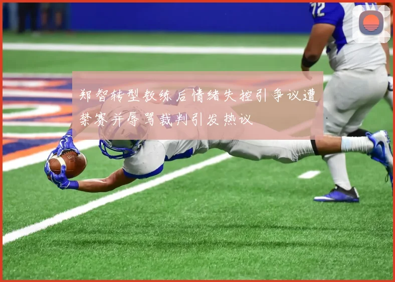 郑智转型教练后情绪失控引争议遭禁赛并辱骂裁判引发热议