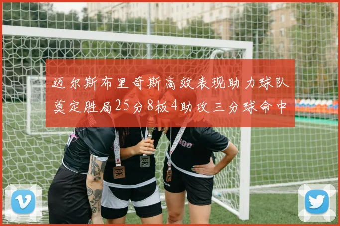 迈尔斯布里奇斯高效表现助力球队奠定胜局25分8板4助攻三分球命中率惊人