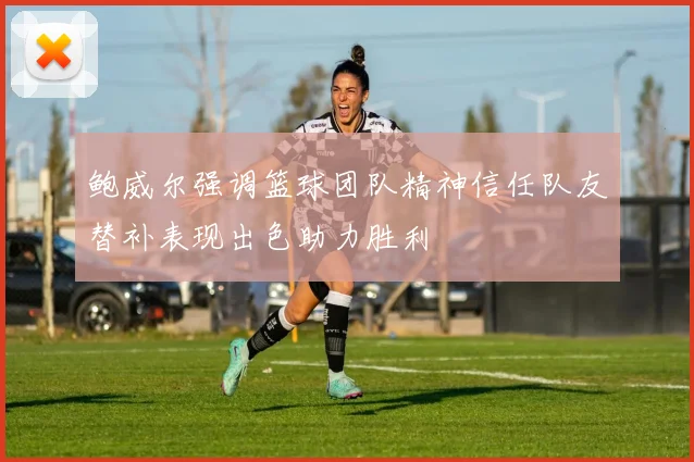 鲍威尔强调篮球团队精神信任队友替补表现出色助力胜利