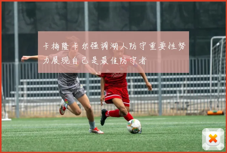 卡梅隆卡尔强调湖人防守重要性努力展现自己是最佳防守者