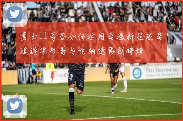 勇士11号签如何运用是选新星还是追逐字母哥与伦纳德再创辉煌