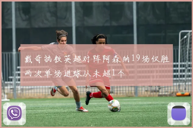 戴奇执教英超对阵阿森纳19场仅胜两次单场进球从未超1个