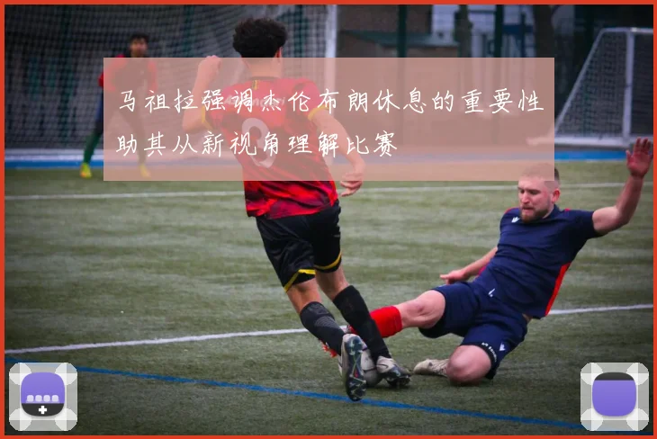 马祖拉强调杰伦布朗休息的重要性助其从新视角理解比赛