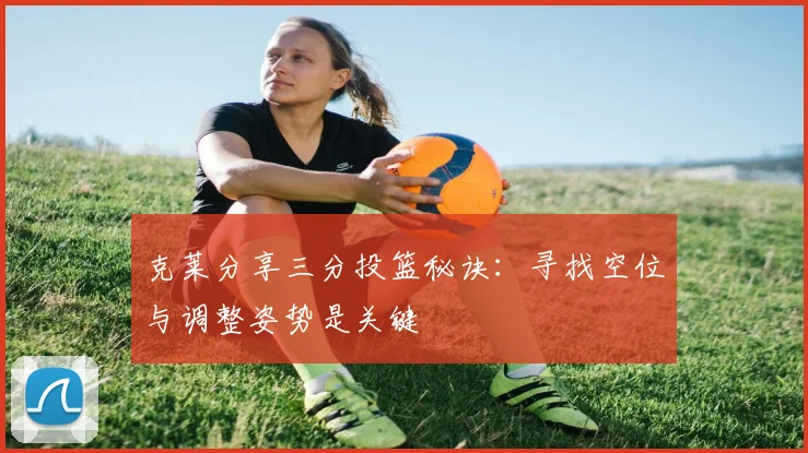 克莱分享三分投篮秘诀：寻找空位与调整姿势是关键