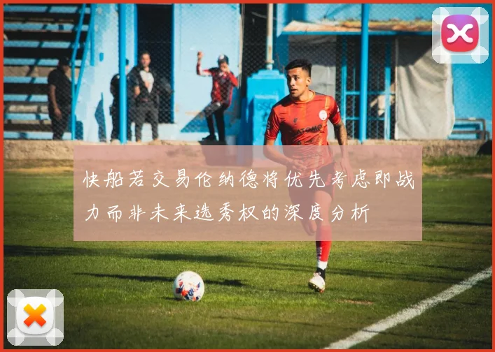 快船若交易伦纳德将优先考虑即战力而非未来选秀权的深度分析