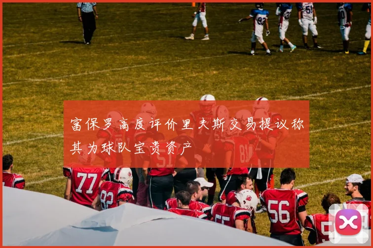 富保罗高度评价里夫斯交易提议称其为球队宝贵资产