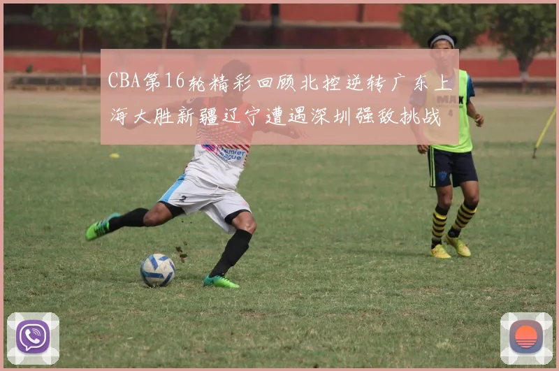 CBA第16轮精彩回顾北控逆转广东上海大胜新疆辽宁遭遇深圳强敌挑战