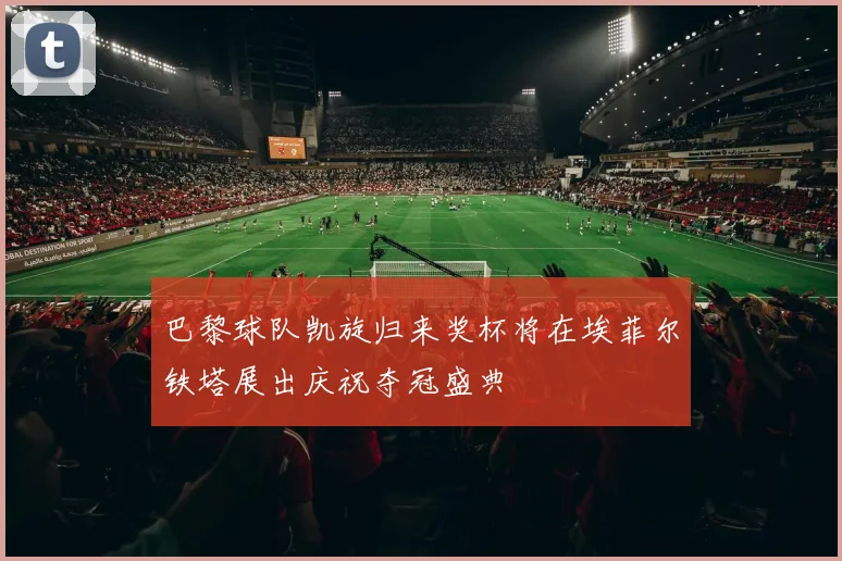 巴黎球队凯旋归来奖杯将在埃菲尔铁塔展出庆祝夺冠盛典