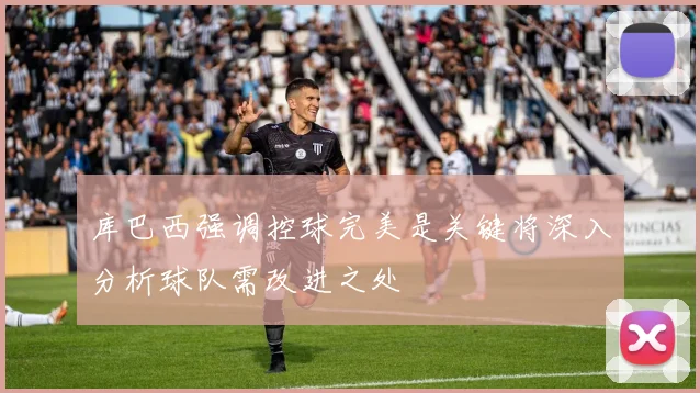 库巴西强调控球完美是关键将深入分析球队需改进之处