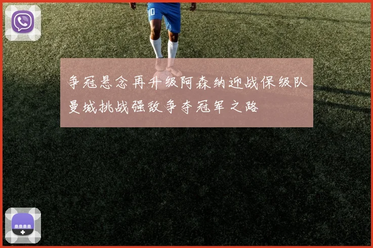 争冠悬念再升级阿森纳迎战保级队曼城挑战强敌争夺冠军之路