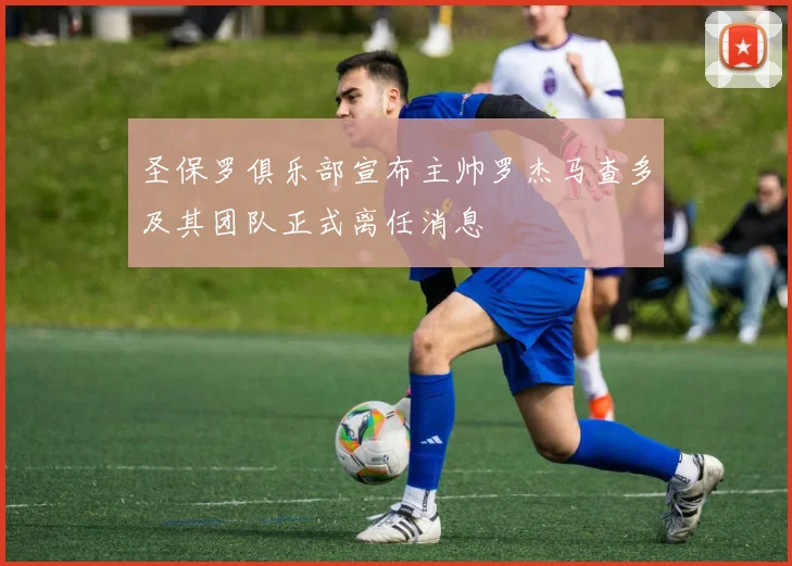 圣保罗俱乐部宣布主帅罗杰马查多及其团队正式离任消息