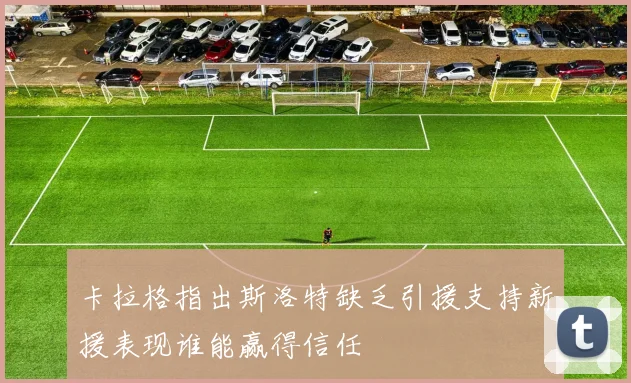卡拉格指出斯洛特缺乏引援支持新援表现谁能赢得信任