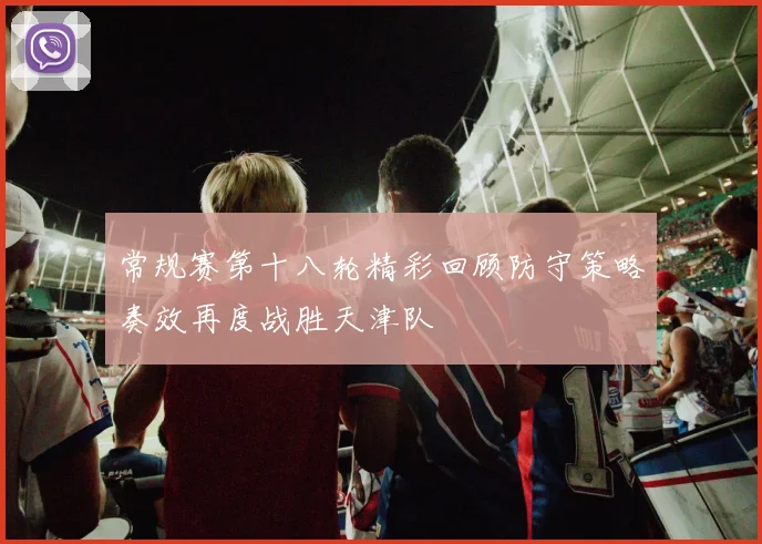 常规赛第十八轮精彩回顾防守策略奏效再度战胜天津队
