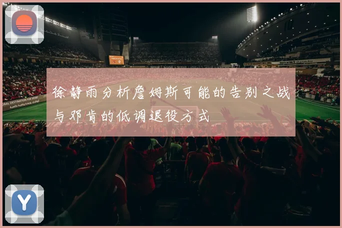 徐静雨分析詹姆斯可能的告别之战与邓肯的低调退役方式