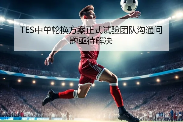 TES中单轮换方案正式试验团队沟通问题亟待解决 - CROWNSPORTS